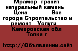 Мрамор, гранит, натуральный камень! › Цена ­ 10 000 - Все города Строительство и ремонт » Услуги   . Кемеровская обл.,Топки г.